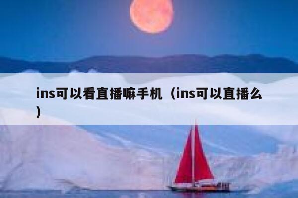ins可以看直播嘛手机(ins可以直播么) 第1张 ins可以看直播嘛手机(ins可以直播么) 第1张