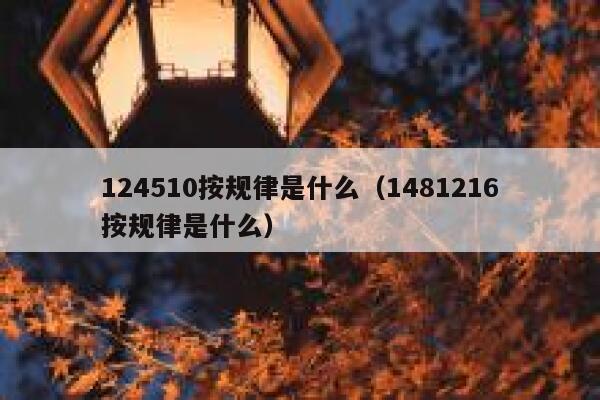 124510按规律是什么（1481216按规律是什么） 第1张