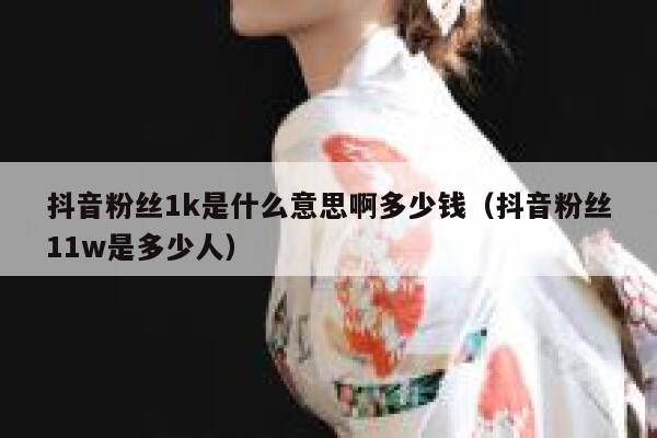 抖音粉丝1k是什么意思啊多少钱(抖音粉丝11w是多少人) 第1张 抖音粉丝1k是什么意思啊多少钱(抖音粉丝11w是多少人) 第1张