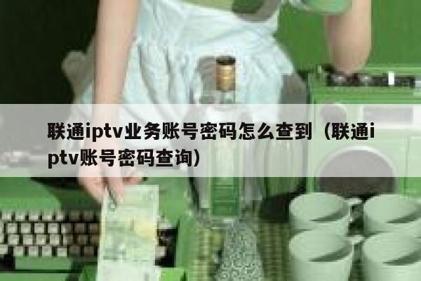 联通iptv业务账号密码怎么查到(联通iptv账号密码查询) 第1张 联通iptv业务账号密码怎么查到(联通iptv账号密码查询) 第1张
