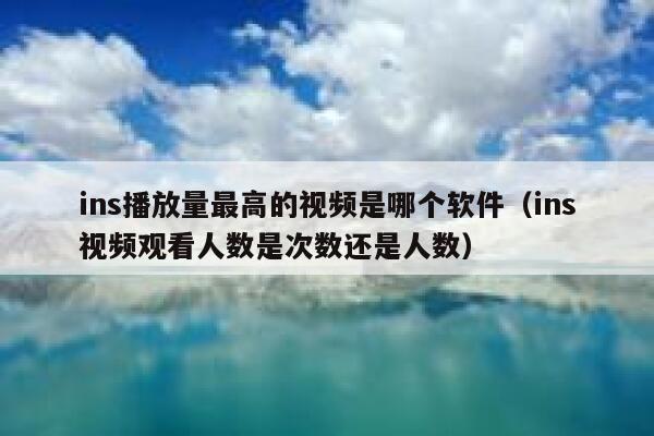 ins播放量最高的视频是哪个软件(ins视频观看人数是次数还是人数) 第1张 ins播放量最高的视频是哪个软件(ins视频观看人数是次数还是人数) 第1张