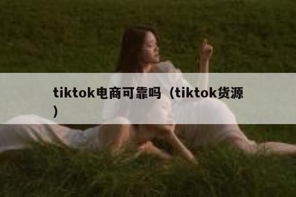 tiktok电商可靠吗(tiktok货源) 第1张 tiktok电商可靠吗(tiktok货源) 第1张
