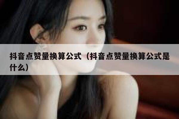 抖音点赞量换算公式(抖音点赞量换算公式是什么) 第1张 抖音点赞量换算公式(抖音点赞量换算公式是什么) 第1张