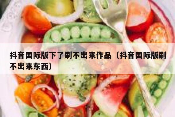 抖音国际版下了刷不出来作品(抖音国际版刷不出来东西) 第1张 抖音国际版下了刷不出来作品(抖音国际版刷不出来东西) 第1张