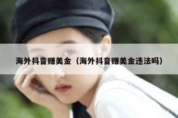 海外抖音赚美金(海外抖音赚美金违法吗) 第1张 海外抖音赚美金(海外抖音赚美金违法吗) 第1张