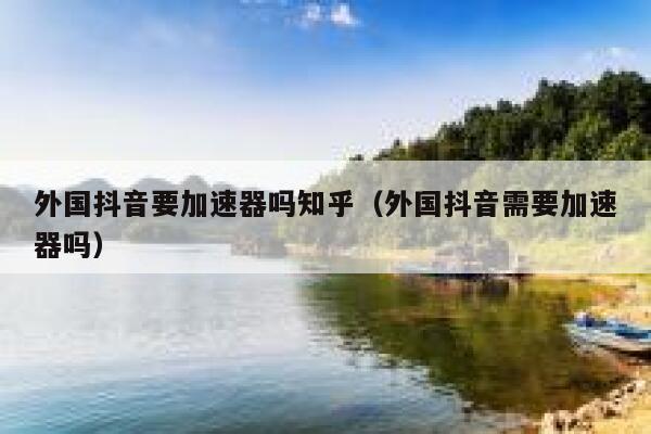 外国抖音要加速器吗知乎(外国抖音需要加速器吗) 第1张 外国抖音要加速器吗知乎(外国抖音需要加速器吗) 第1张