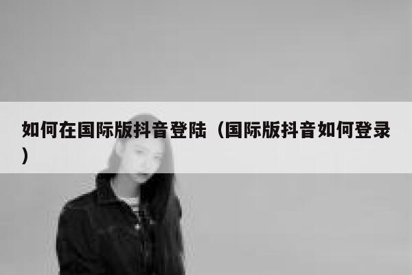 如何在国际版抖音登陆(国际版抖音如何登录) 第1张 如何在国际版抖音登陆(国际版抖音如何登录) 第1张