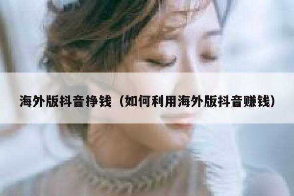 海外版抖音挣钱(如何利用海外版抖音赚钱) 第1张 海外版抖音挣钱(如何利用海外版抖音赚钱) 第1张