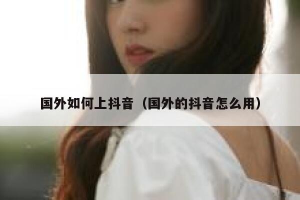 国外如何上抖音(国外的抖音怎么用) 第1张 国外如何上抖音(国外的抖音怎么用) 第1张