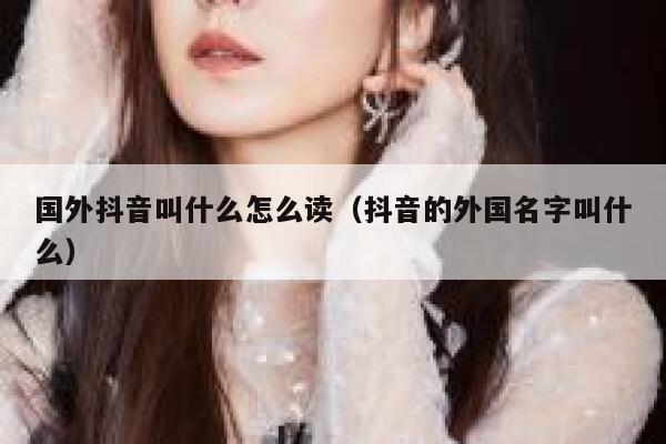 国外抖音叫什么怎么读(抖音的外国名字叫什么) 第1张 国外抖音叫什么怎么读(抖音的外国名字叫什么) 第1张