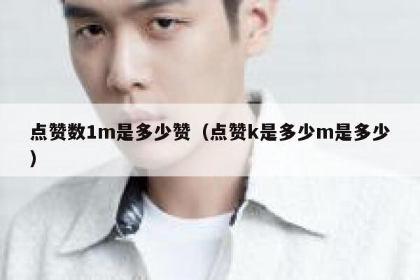 点赞数1m是多少赞(点赞k是多少m是多少) 第1张 点赞数1m是多少赞(点赞k是多少m是多少) 第1张