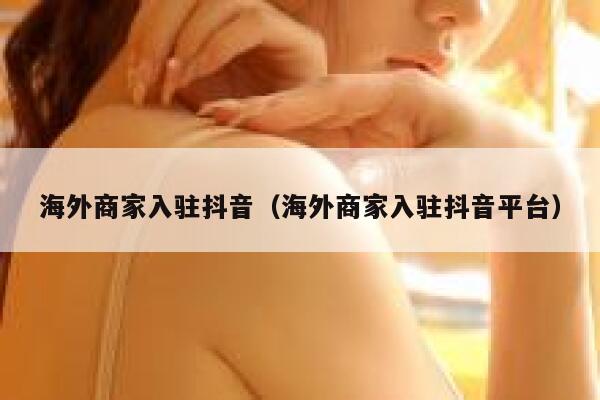 海外商家入驻抖音（海外商家入驻抖音平台） 第1张