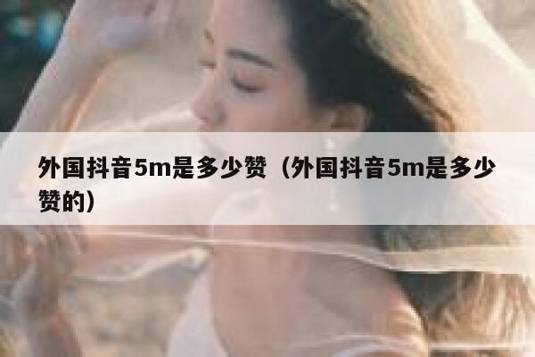 外国抖音5m是多少赞(外国抖音5m是多少赞的) 第1张 外国抖音5m是多少赞(外国抖音5m是多少赞的) 第1张