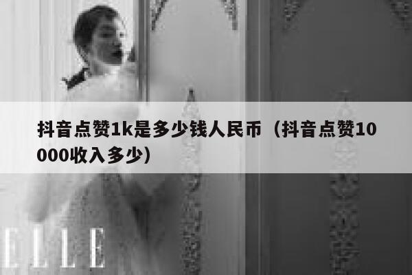 抖音点赞1k是多少钱人民币(抖音点赞10000收入多少) 第1张 抖音点赞1k是多少钱人民币(抖音点赞10000收入多少) 第1张