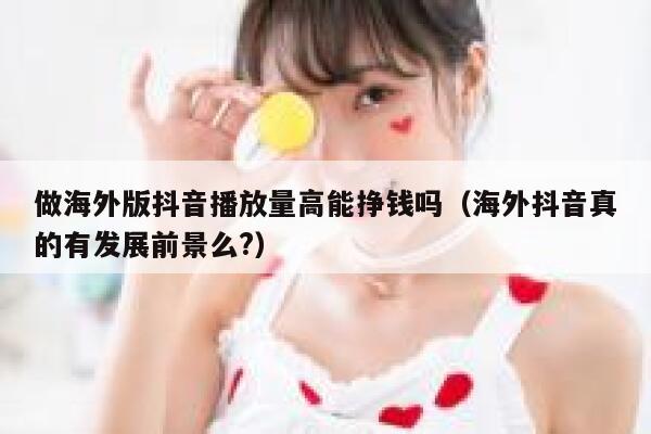 做海外版抖音播放量高能挣钱吗(海外抖音真的有发展前景么?) 第1张 做海外版抖音播放量高能挣钱吗(海外抖音真的有发展前景么?) 第1张