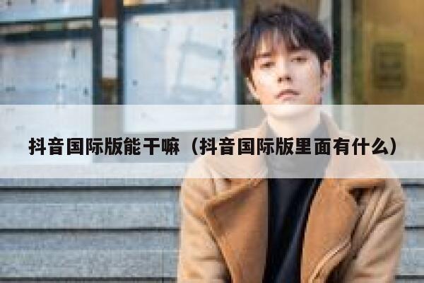 抖音国际版能干嘛(抖音国际版里面有什么) 第1张 抖音国际版能干嘛(抖音国际版里面有什么) 第1张