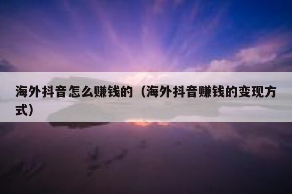 海外抖音怎么赚钱的(海外抖音赚钱的变现方式) 第1张 海外抖音怎么赚钱的(海外抖音赚钱的变现方式) 第1张