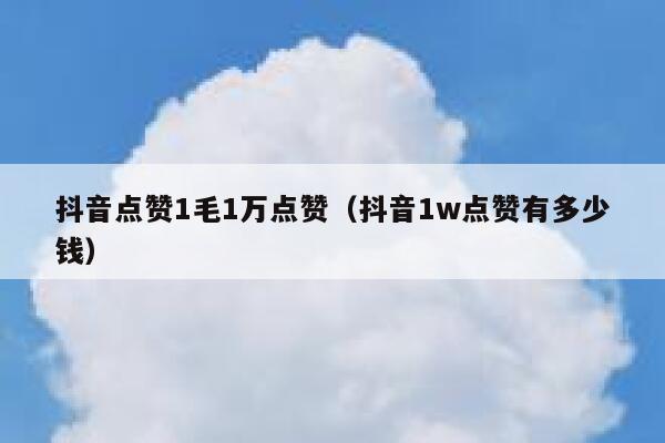 抖音点赞1毛1万点赞（抖音1w点赞有多少钱） 第1张