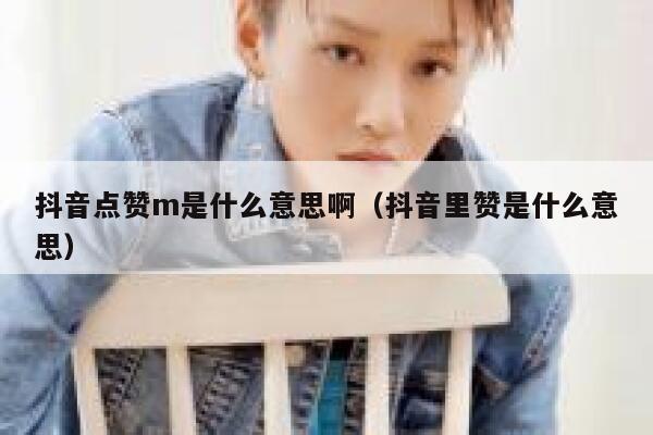 抖音点赞m是什么意思啊(抖音里赞是什么意思) 第1张 抖音点赞m是什么意思啊(抖音里赞是什么意思) 第1张