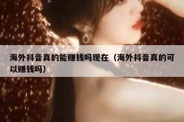 海外抖音真的能赚钱吗现在(海外抖音真的可以赚钱吗) 第1张 海外抖音真的能赚钱吗现在(海外抖音真的可以赚钱吗) 第1张