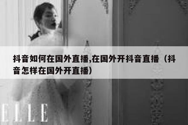 抖音如何在国外直播,在国外开抖音直播(抖音怎样在国外开直播) 第1张 抖音如何在国外直播,在国外开抖音直播(抖音怎样在国外开直播) 第1张