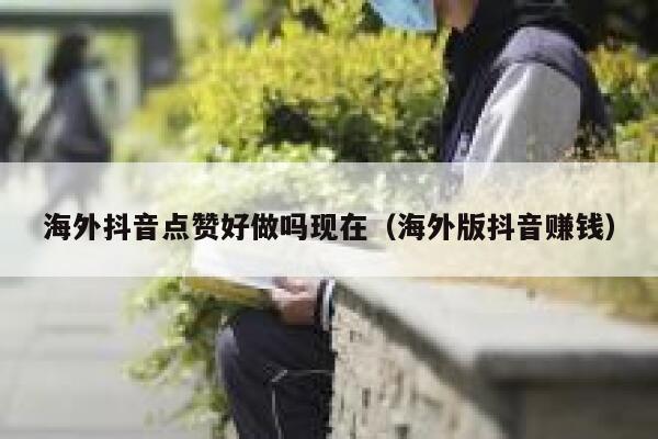 海外抖音点赞好做吗现在(海外版抖音赚钱) 第1张 海外抖音点赞好做吗现在(海外版抖音赚钱) 第1张