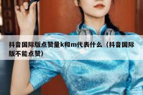 抖音国际版点赞量k和m代表什么（抖音国际版不能点赞） 第1张