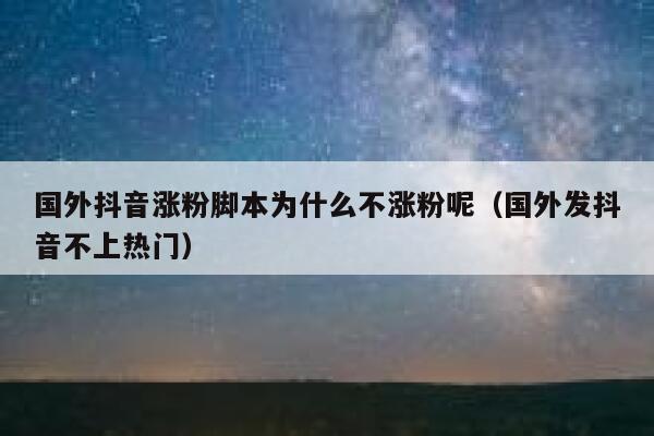 国外抖音涨粉脚本为什么不涨粉呢(国外发抖音不上热门) 第1张 国外抖音涨粉脚本为什么不涨粉呢(国外发抖音不上热门) 第1张