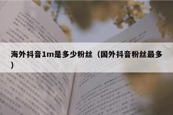 海外抖音1m是多少粉丝(国外抖音粉丝最多) 第1张 海外抖音1m是多少粉丝(国外抖音粉丝最多) 第1张