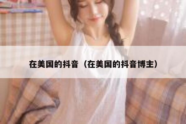 在美国的抖音(在美国的抖音博主) 第1张 在美国的抖音(在美国的抖音博主) 第1张