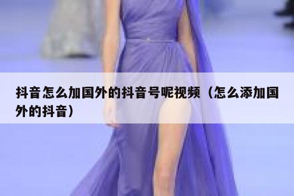抖音怎么加国外的抖音号呢视频(怎么添加国外的抖音) 第1张 抖音怎么加国外的抖音号呢视频(怎么添加国外的抖音) 第1张