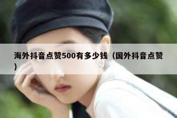 海外抖音点赞500有多少钱(国外抖音点赞) 第1张 海外抖音点赞500有多少钱(国外抖音点赞) 第1张