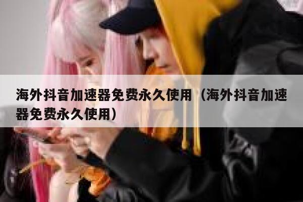 海外抖音加速器免费永久使用(海外抖音加速器免费永久使用) 第1张 海外抖音加速器免费永久使用(海外抖音加速器免费永久使用) 第1张