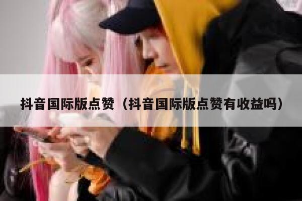 抖音国际版点赞(抖音国际版点赞有收益吗) 第1张 抖音国际版点赞(抖音国际版点赞有收益吗) 第1张