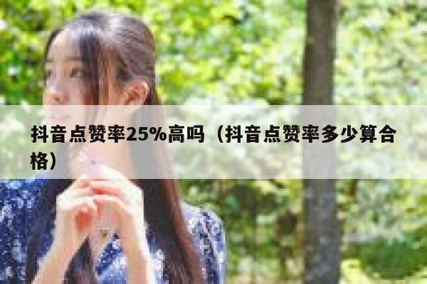 抖音点赞率25%高吗(抖音点赞率多少算合格) 第1张 抖音点赞率25%高吗(抖音点赞率多少算合格) 第1张