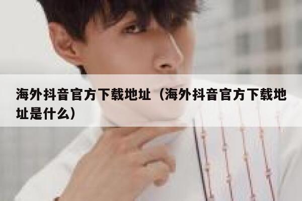 海外抖音官方下载地址（海外抖音官方下载地址是什么） 第1张