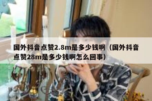 国外抖音点赞2.8m是多少钱啊(国外抖音点赞28m是多少钱啊怎么回事) 第1张 国外抖音点赞2.8m是多少钱啊(国外抖音点赞28m是多少钱啊怎么回事) 第1张
