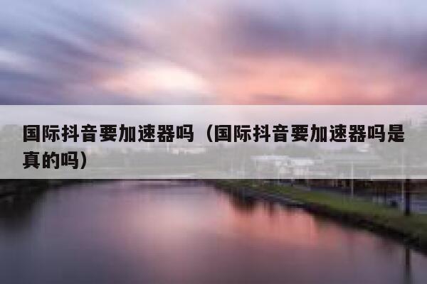 国际抖音要加速器吗(国际抖音要加速器吗是真的吗) 第1张 国际抖音要加速器吗(国际抖音要加速器吗是真的吗) 第1张