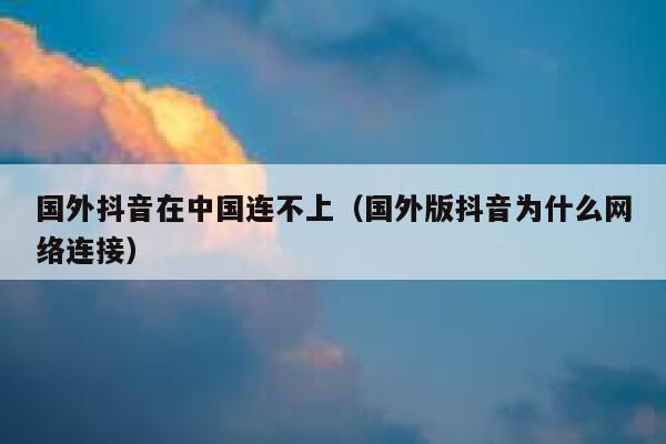 国外抖音在中国连不上(国外版抖音为什么网络连接) 第1张 国外抖音在中国连不上(国外版抖音为什么网络连接) 第1张
