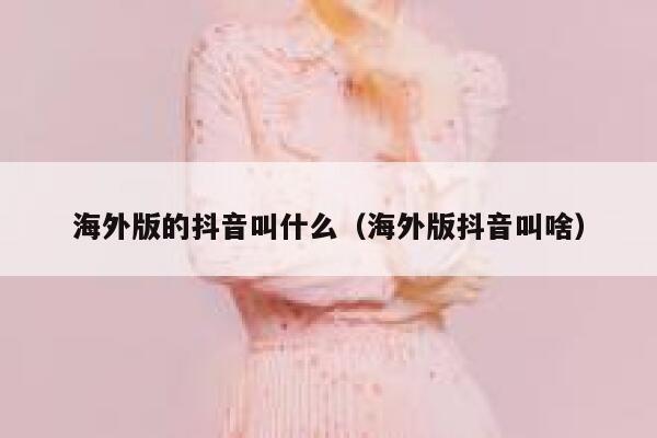 海外版的抖音叫什么(海外版抖音叫啥) 第1张 海外版的抖音叫什么(海外版抖音叫啥) 第1张