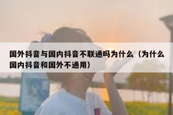 国外抖音与国内抖音不联通吗为什么(为什么国内抖音和国外不通用) 第1张 国外抖音与国内抖音不联通吗为什么(为什么国内抖音和国外不通用) 第1张