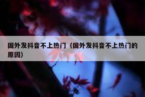 国外发抖音不上热门(国外发抖音不上热门的原因) 第1张 国外发抖音不上热门(国外发抖音不上热门的原因) 第1张