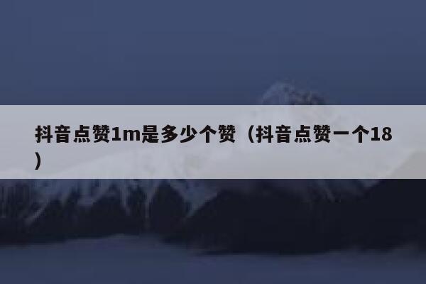抖音点赞1m是多少个赞(抖音点赞一个18) 第1张 抖音点赞1m是多少个赞(抖音点赞一个18) 第1张