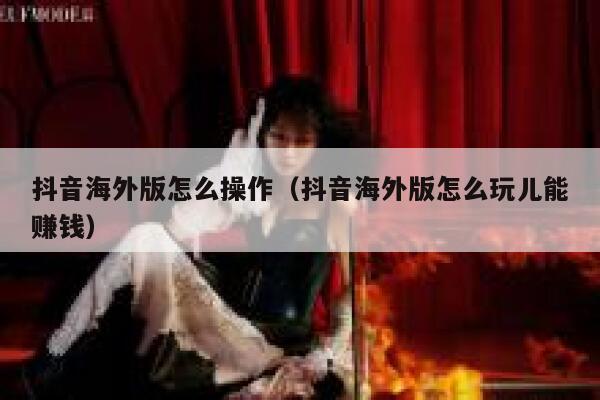 抖音海外版怎么操作(抖音海外版怎么玩儿能赚钱) 第1张 抖音海外版怎么操作(抖音海外版怎么玩儿能赚钱) 第1张