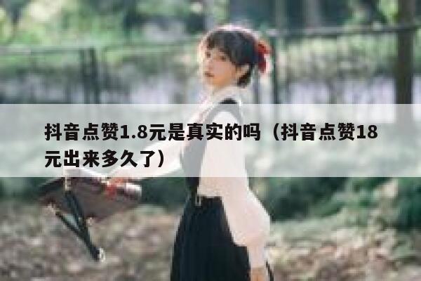 抖音点赞1.8元是真实的吗(抖音点赞18元出来多久了) 第1张 抖音点赞1.8元是真实的吗(抖音点赞18元出来多久了) 第1张