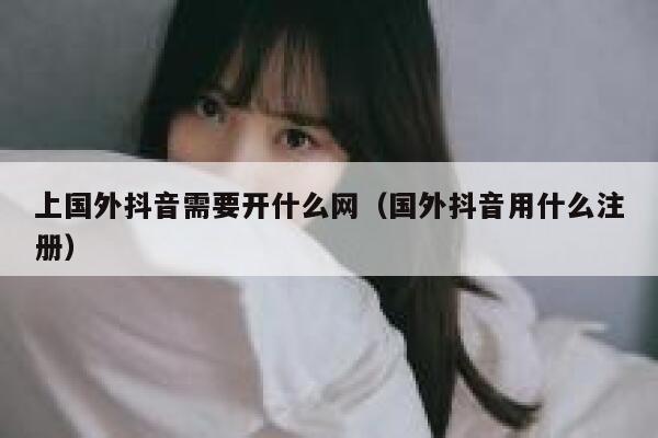 上国外抖音需要开什么网(国外抖音用什么注册) 第1张 上国外抖音需要开什么网(国外抖音用什么注册) 第1张