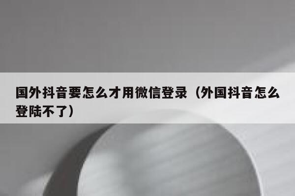国外抖音要怎么才用微信登录(外国抖音怎么登陆不了) 第1张 国外抖音要怎么才用微信登录(外国抖音怎么登陆不了) 第1张