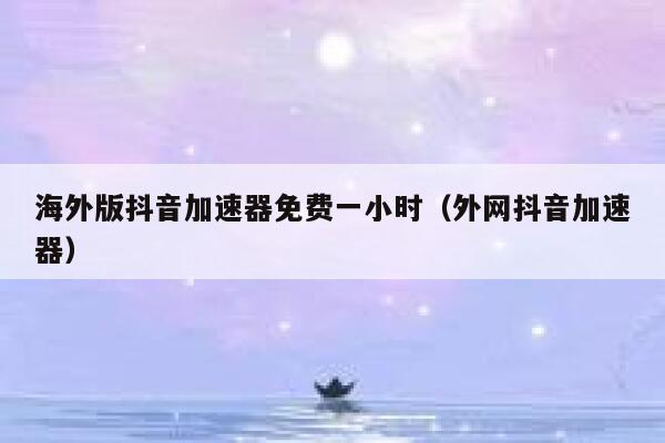 海外版抖音加速器免费一小时(外网抖音加速器) 第1张 海外版抖音加速器免费一小时(外网抖音加速器) 第1张