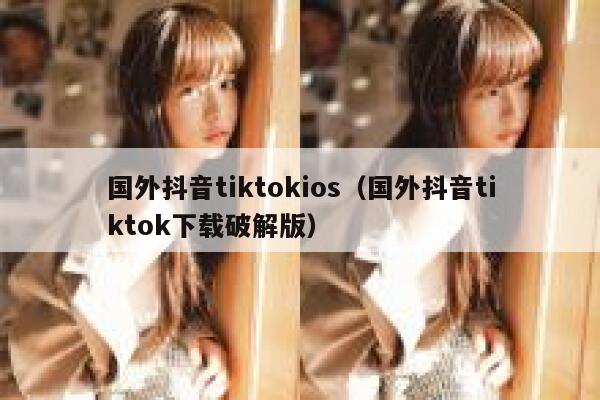 国外抖音tiktokios(国外抖音tiktok下载破解版) 第1张 国外抖音tiktokios(国外抖音tiktok下载破解版) 第1张