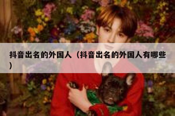 抖音出名的外国人(抖音出名的外国人有哪些) 第1张 抖音出名的外国人(抖音出名的外国人有哪些) 第1张